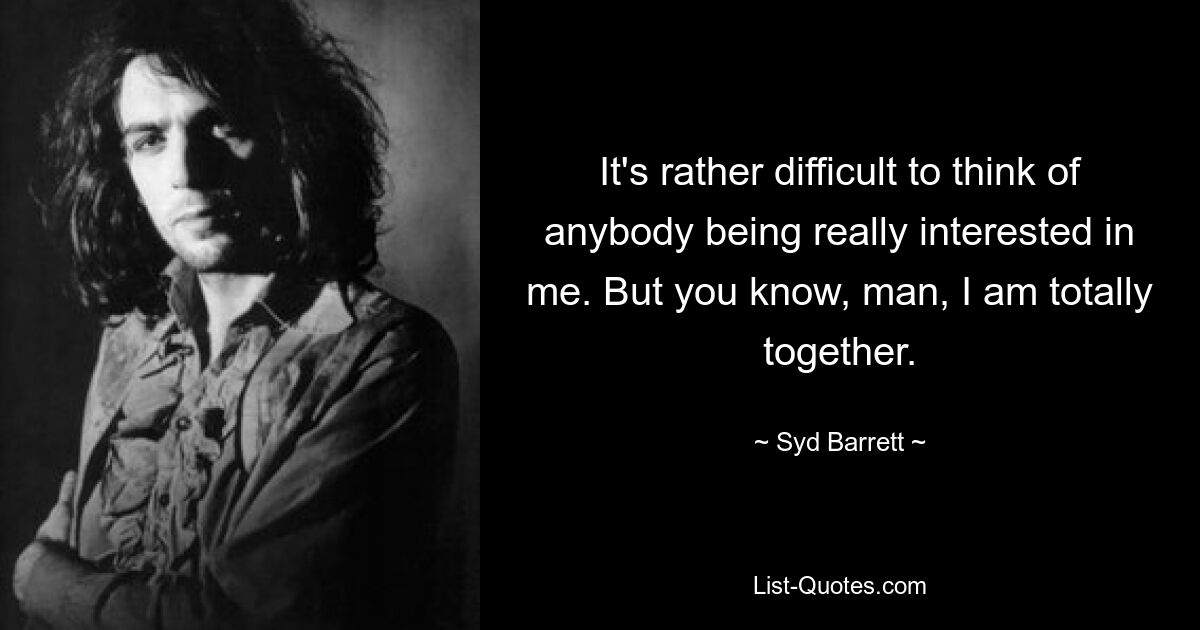 It's rather difficult to think of anybody being really interested in me. But you know, man, I am totally together. — © Syd Barrett