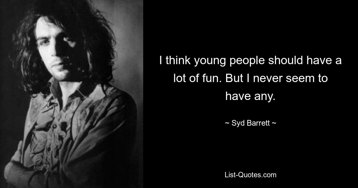 I think young people should have a lot of fun. But I never seem to have any. — © Syd Barrett