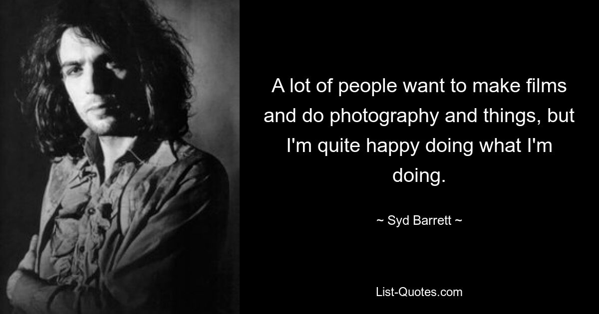 A lot of people want to make films and do photography and things, but I'm quite happy doing what I'm doing. — © Syd Barrett