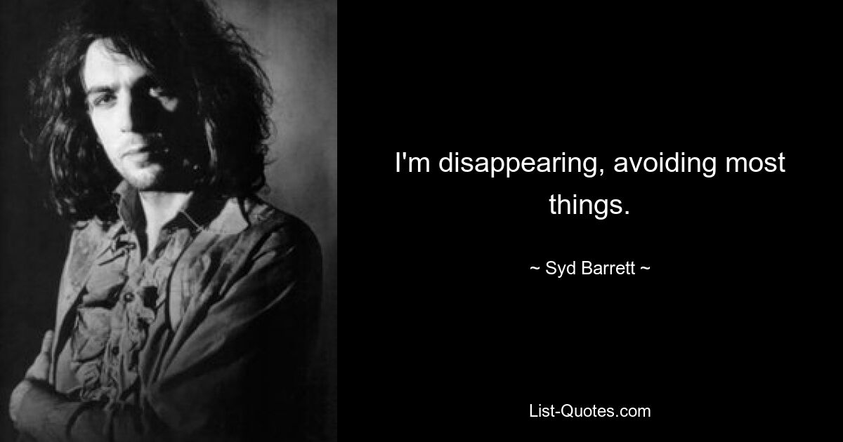 I'm disappearing, avoiding most things. — © Syd Barrett