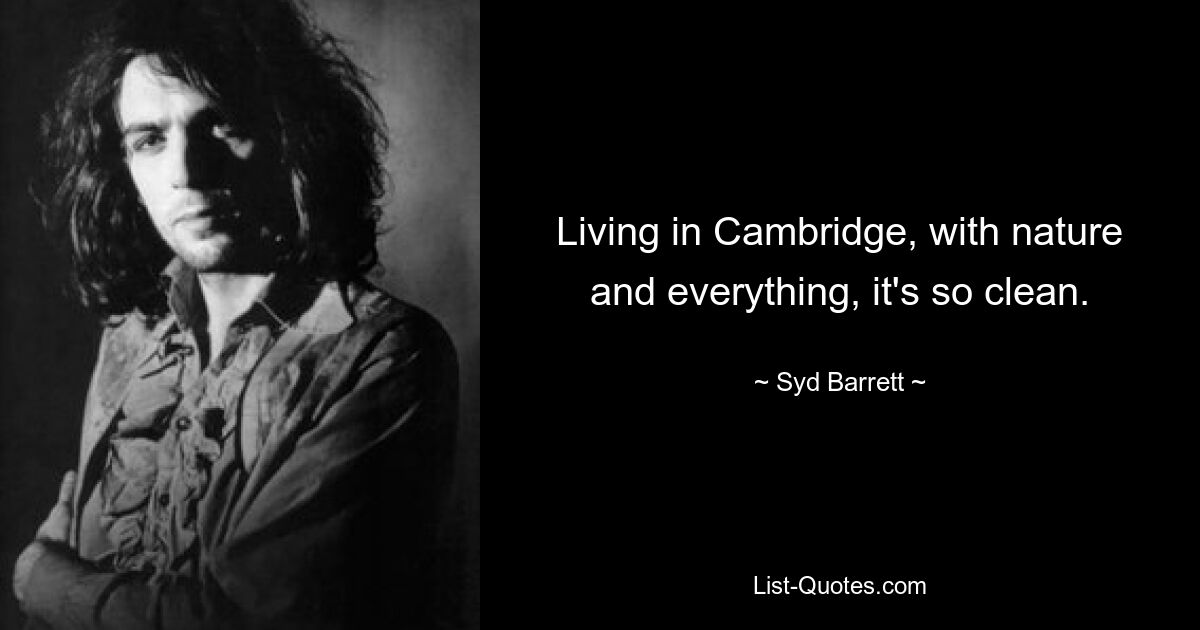 Living in Cambridge, with nature and everything, it's so clean. — © Syd Barrett