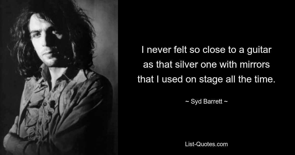 I never felt so close to a guitar as that silver one with mirrors that I used on stage all the time. — © Syd Barrett