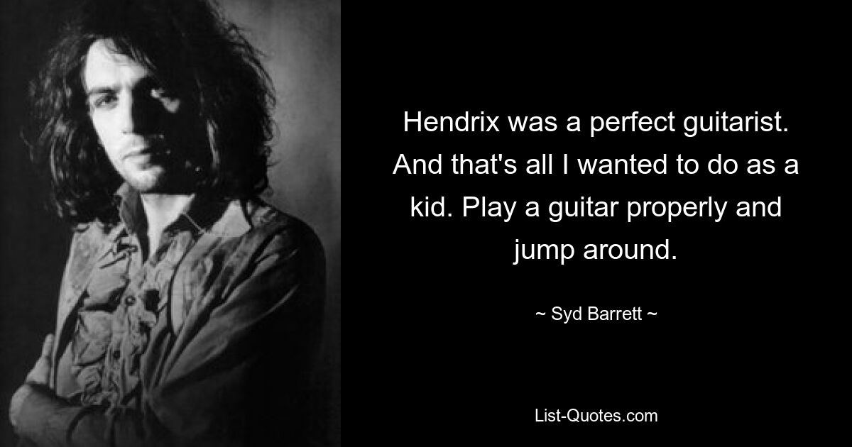 Hendrix was a perfect guitarist. And that's all I wanted to do as a kid. Play a guitar properly and jump around. — © Syd Barrett