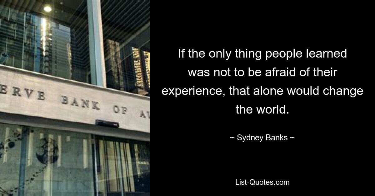 If the only thing people learned was not to be afraid of their experience, that alone would change the world. — © Sydney Banks