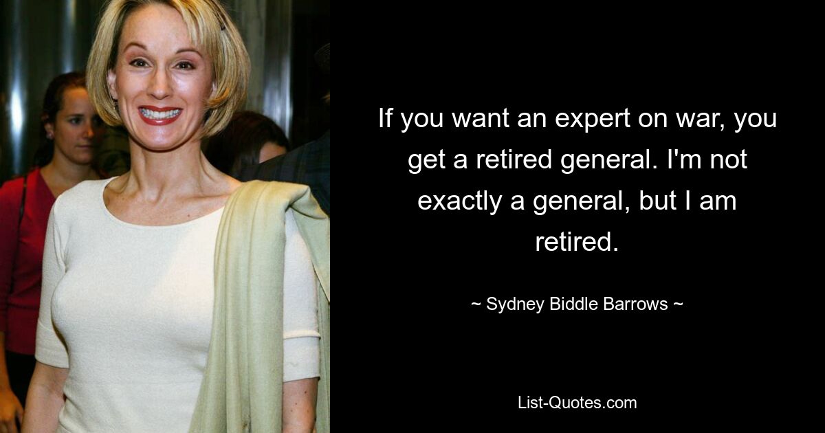 If you want an expert on war, you get a retired general. I'm not exactly a general, but I am retired. — © Sydney Biddle Barrows