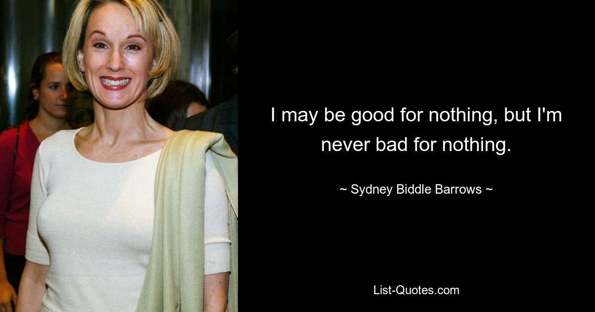 I may be good for nothing, but I'm never bad for nothing. — © Sydney Biddle Barrows