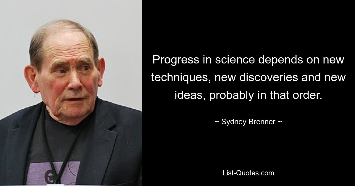 Progress in science depends on new techniques, new discoveries and new ideas, probably in that order. — © Sydney Brenner