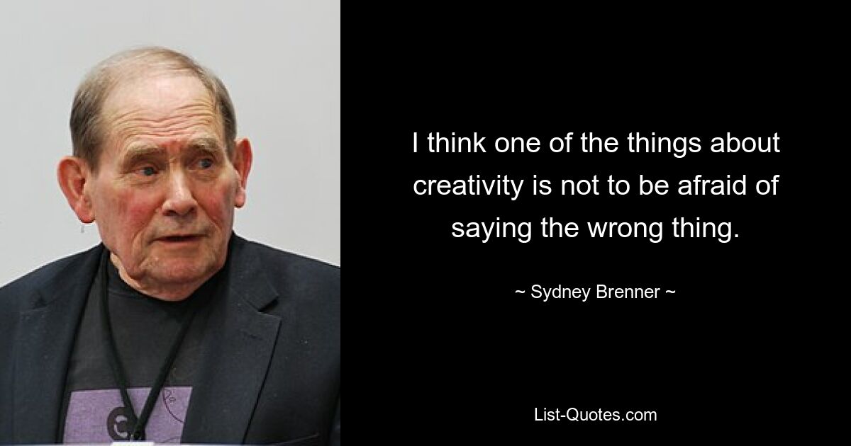 I think one of the things about creativity is not to be afraid of saying the wrong thing. — © Sydney Brenner