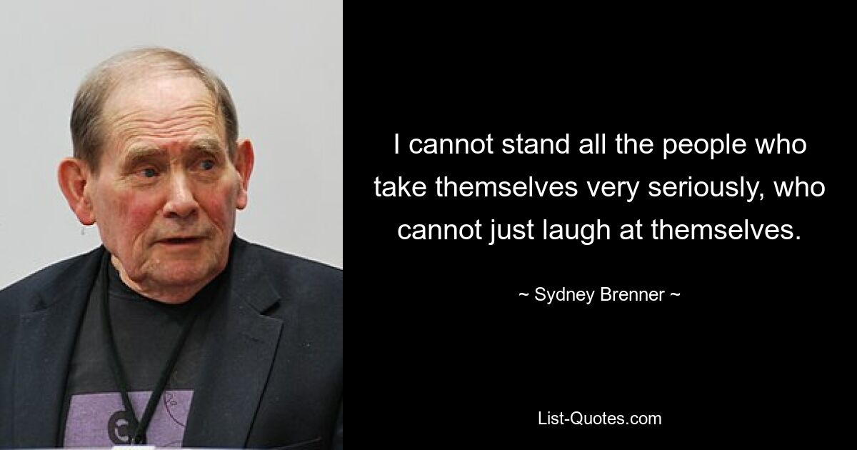 I cannot stand all the people who take themselves very seriously, who cannot just laugh at themselves. — © Sydney Brenner