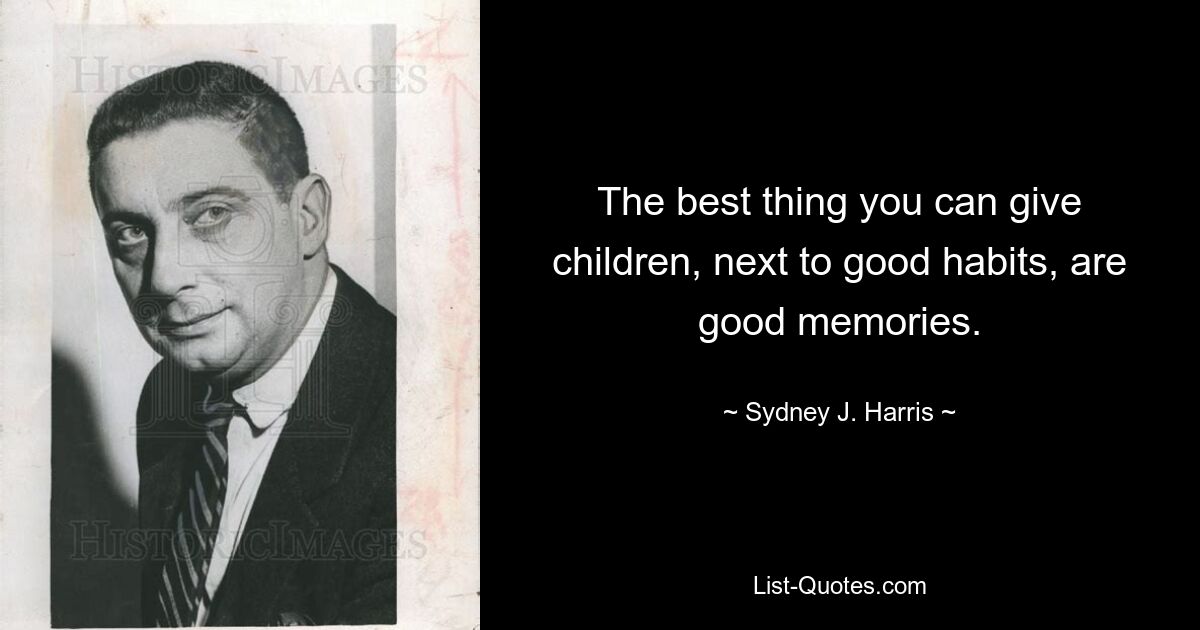 The best thing you can give children, next to good habits, are good memories. — © Sydney J. Harris