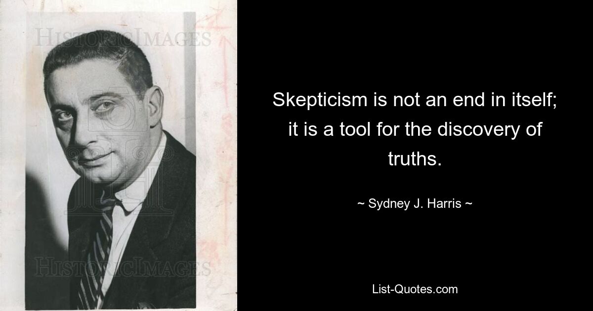 Skepticism is not an end in itself; it is a tool for the discovery of truths. — © Sydney J. Harris