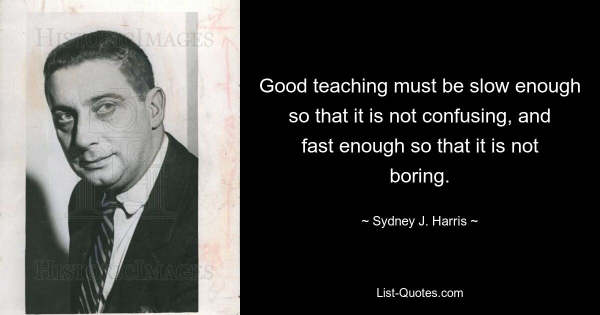 Good teaching must be slow enough so that it is not confusing, and fast enough so that it is not boring. — © Sydney J. Harris