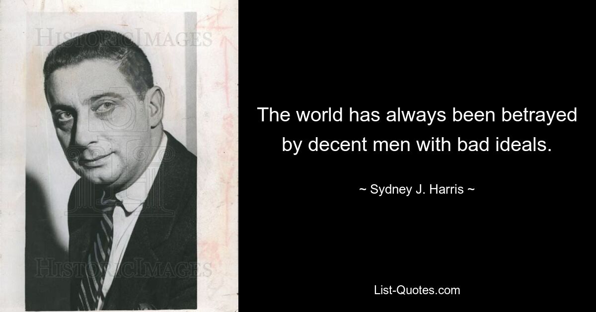 The world has always been betrayed by decent men with bad ideals. — © Sydney J. Harris