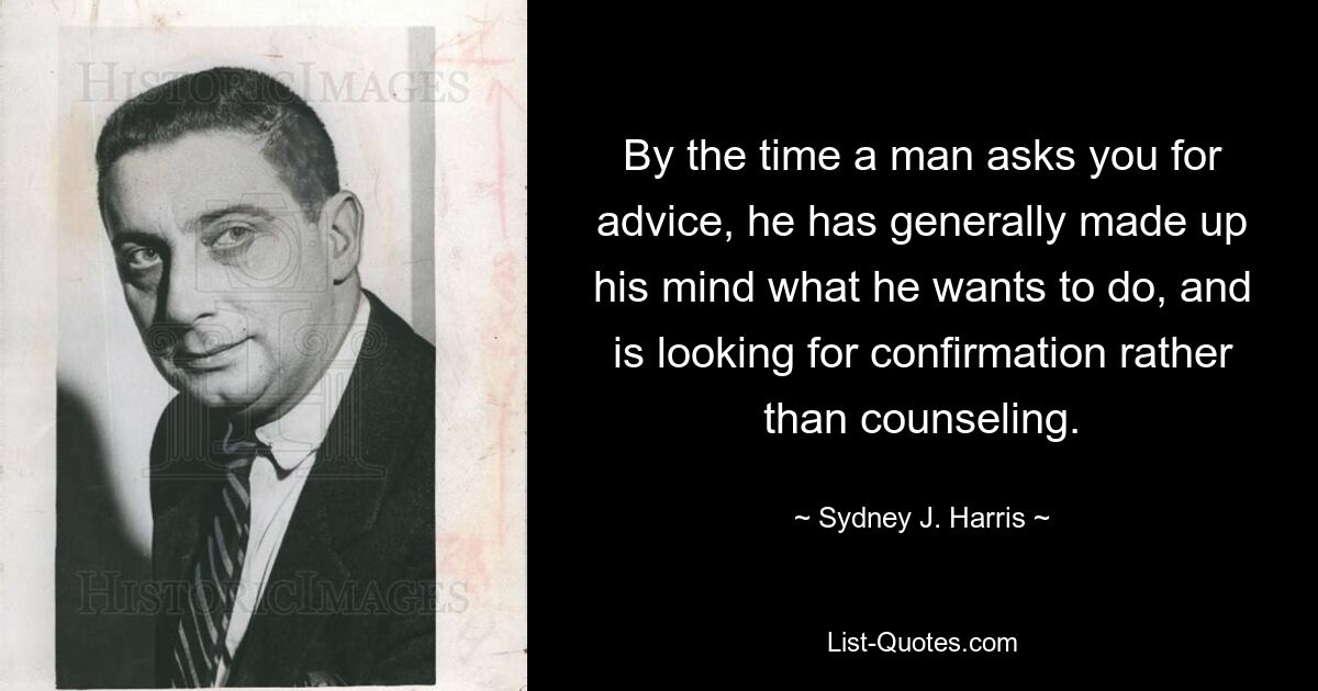 By the time a man asks you for advice, he has generally made up his mind what he wants to do, and is looking for confirmation rather than counseling. — © Sydney J. Harris