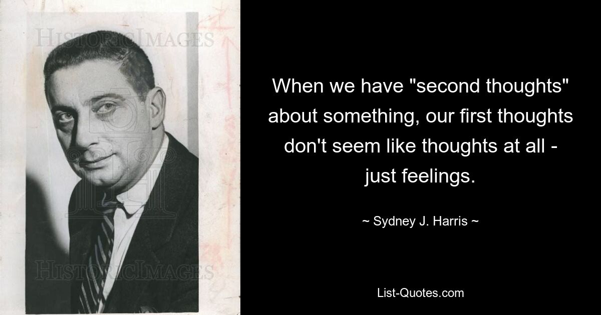 When we have "second thoughts" about something, our first thoughts don't seem like thoughts at all - just feelings. — © Sydney J. Harris