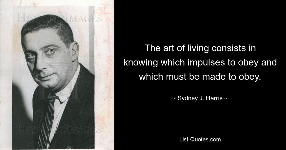 The art of living consists in knowing which impulses to obey and which must be made to obey. — © Sydney J. Harris