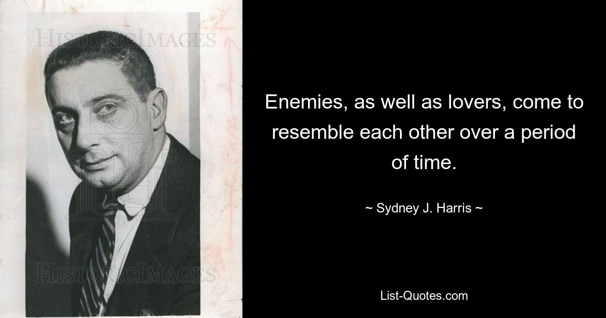 Enemies, as well as lovers, come to resemble each other over a period of time. — © Sydney J. Harris