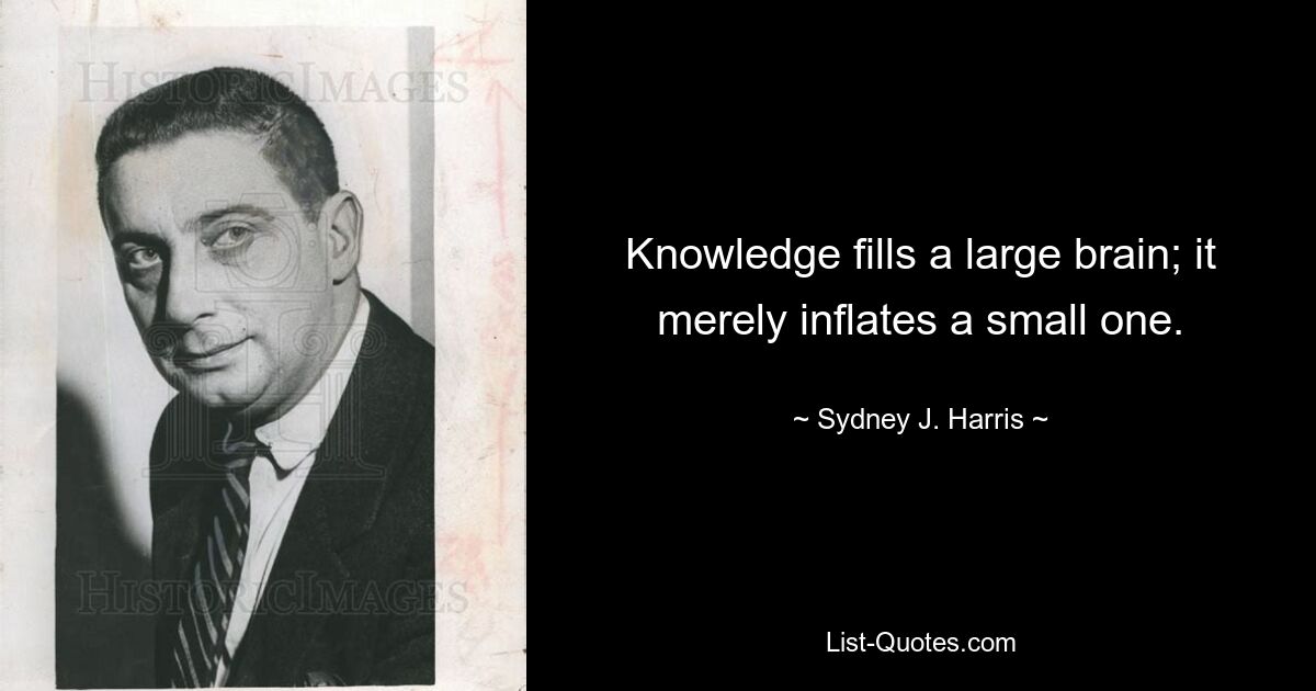 Knowledge fills a large brain; it merely inflates a small one. — © Sydney J. Harris