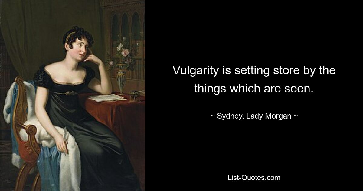 Vulgarity is setting store by the things which are seen. — © Sydney, Lady Morgan