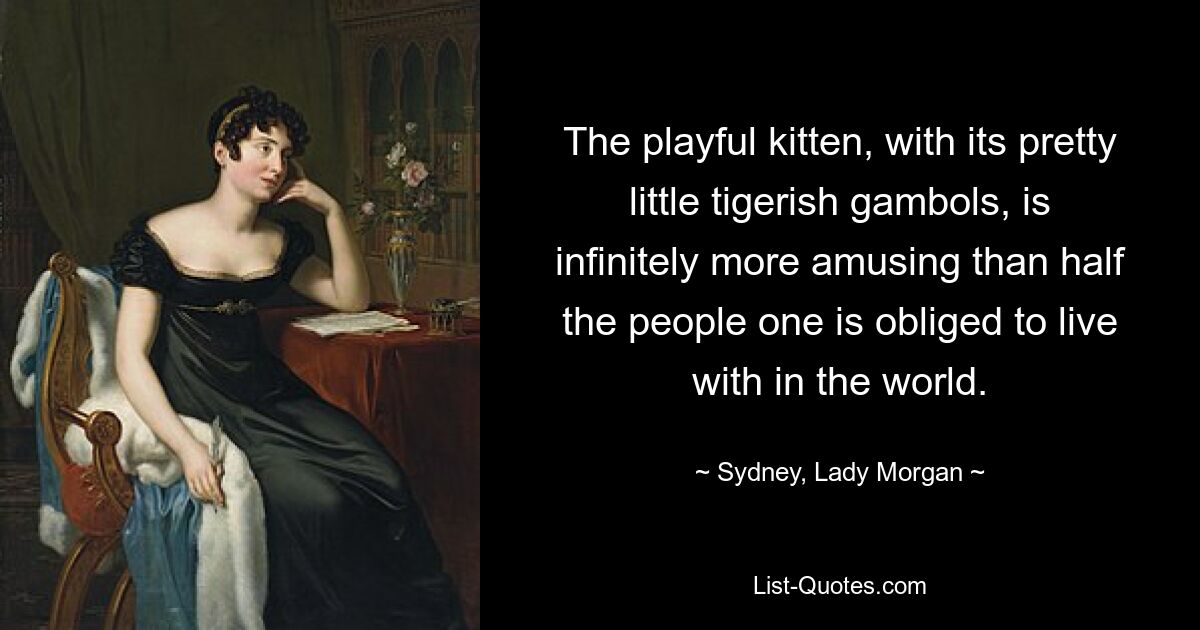 The playful kitten, with its pretty little tigerish gambols, is infinitely more amusing than half the people one is obliged to live with in the world. — © Sydney, Lady Morgan