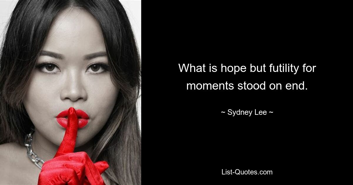 What is hope but futility for moments stood on end. — © Sydney Lee