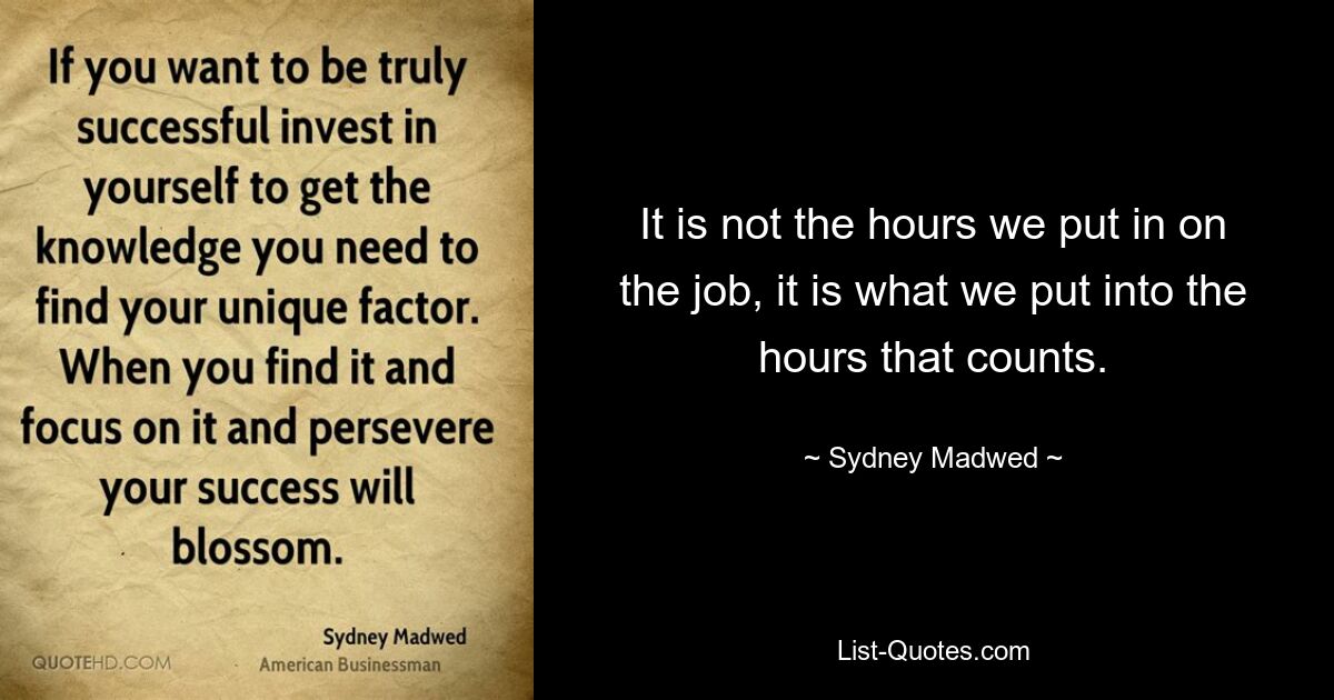 It is not the hours we put in on the job, it is what we put into the hours that counts. — © Sydney Madwed