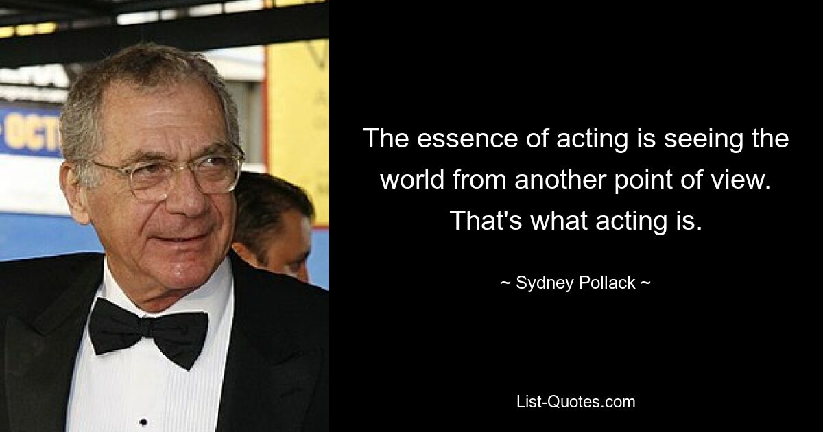 The essence of acting is seeing the world from another point of view. That's what acting is. — © Sydney Pollack