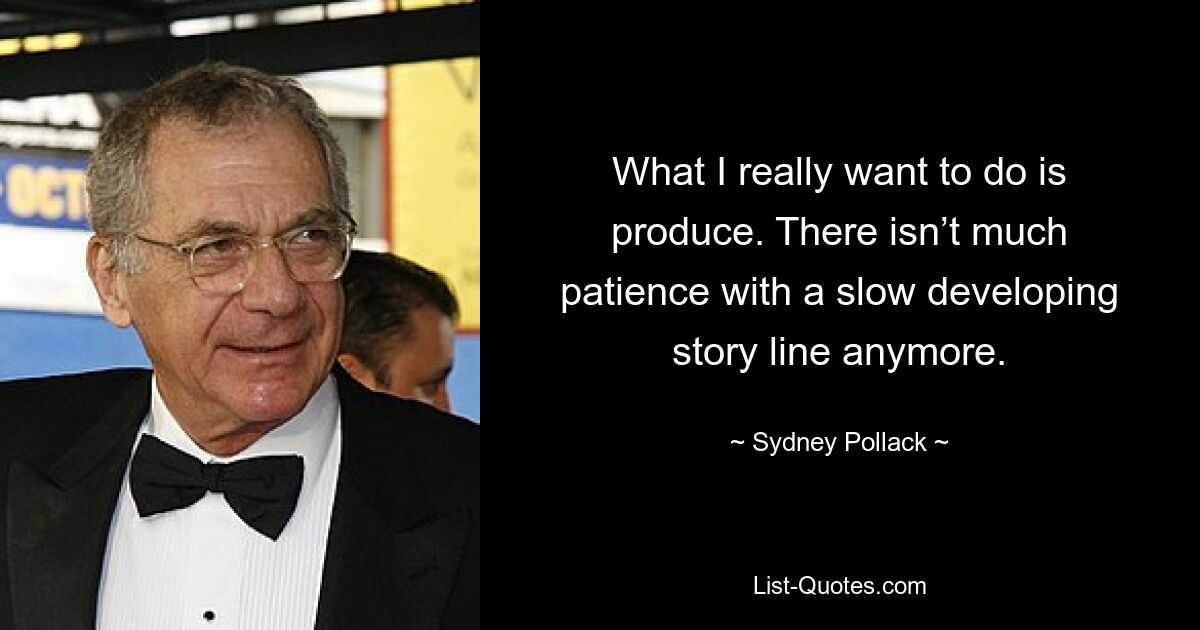 What I really want to do is produce. There isn’t much patience with a slow developing story line anymore. — © Sydney Pollack