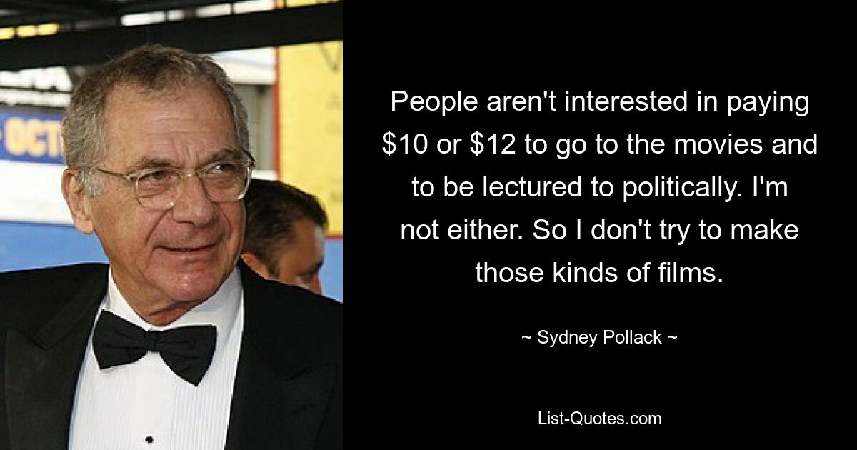 People aren't interested in paying $10 or $12 to go to the movies and to be lectured to politically. I'm not either. So I don't try to make those kinds of films. — © Sydney Pollack