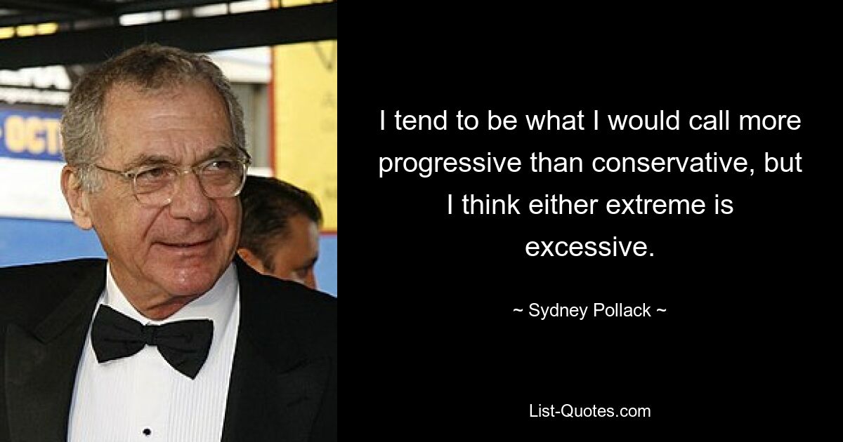 I tend to be what I would call more progressive than conservative, but I think either extreme is excessive. — © Sydney Pollack