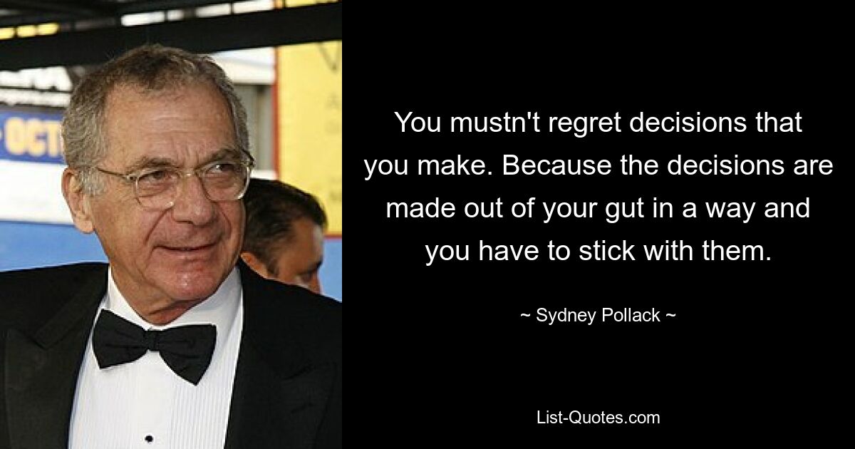 You mustn't regret decisions that you make. Because the decisions are made out of your gut in a way and you have to stick with them. — © Sydney Pollack