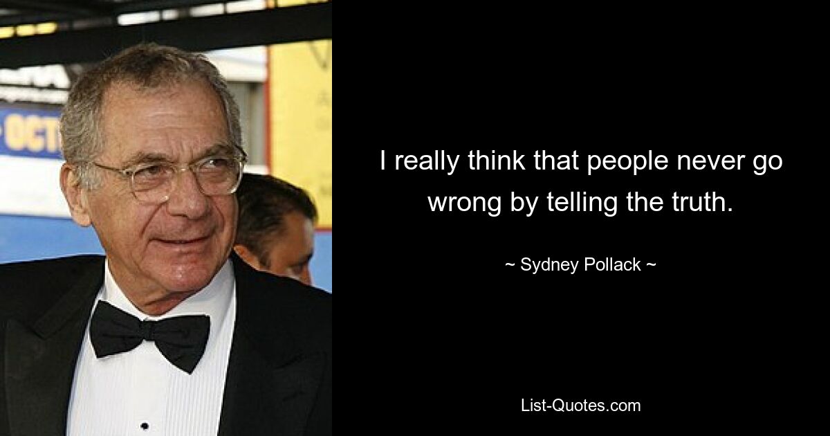 I really think that people never go wrong by telling the truth. — © Sydney Pollack