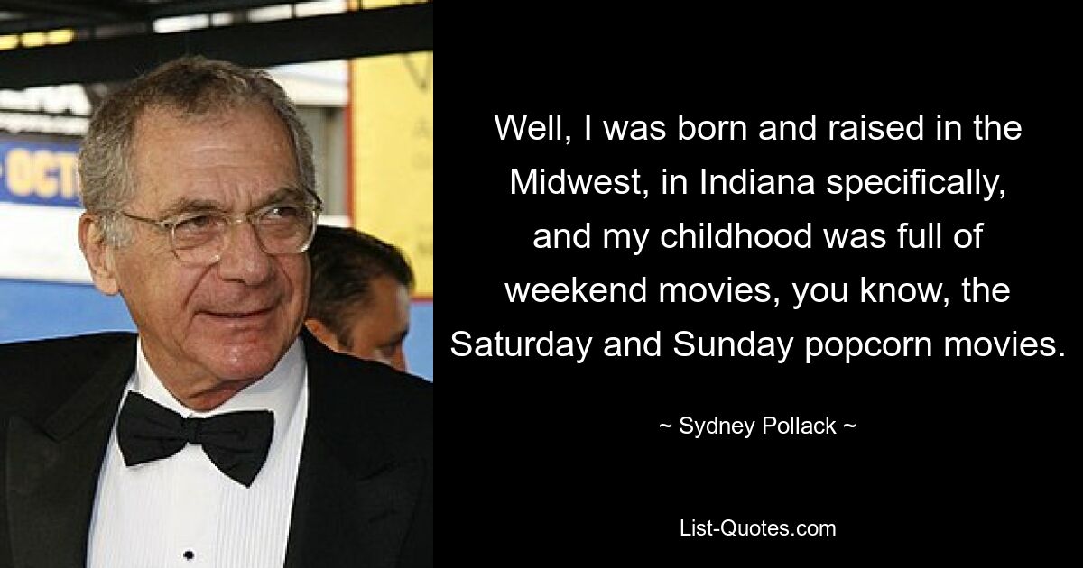 Well, I was born and raised in the Midwest, in Indiana specifically, and my childhood was full of weekend movies, you know, the Saturday and Sunday popcorn movies. — © Sydney Pollack