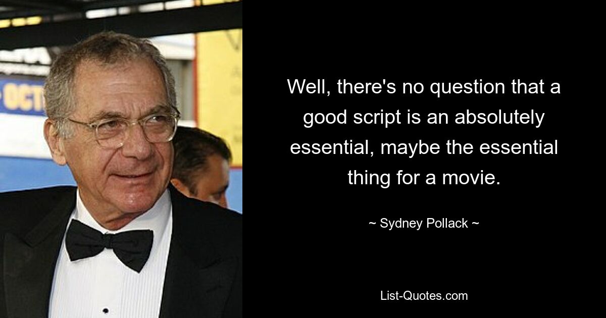 Well, there's no question that a good script is an absolutely essential, maybe the essential thing for a movie. — © Sydney Pollack