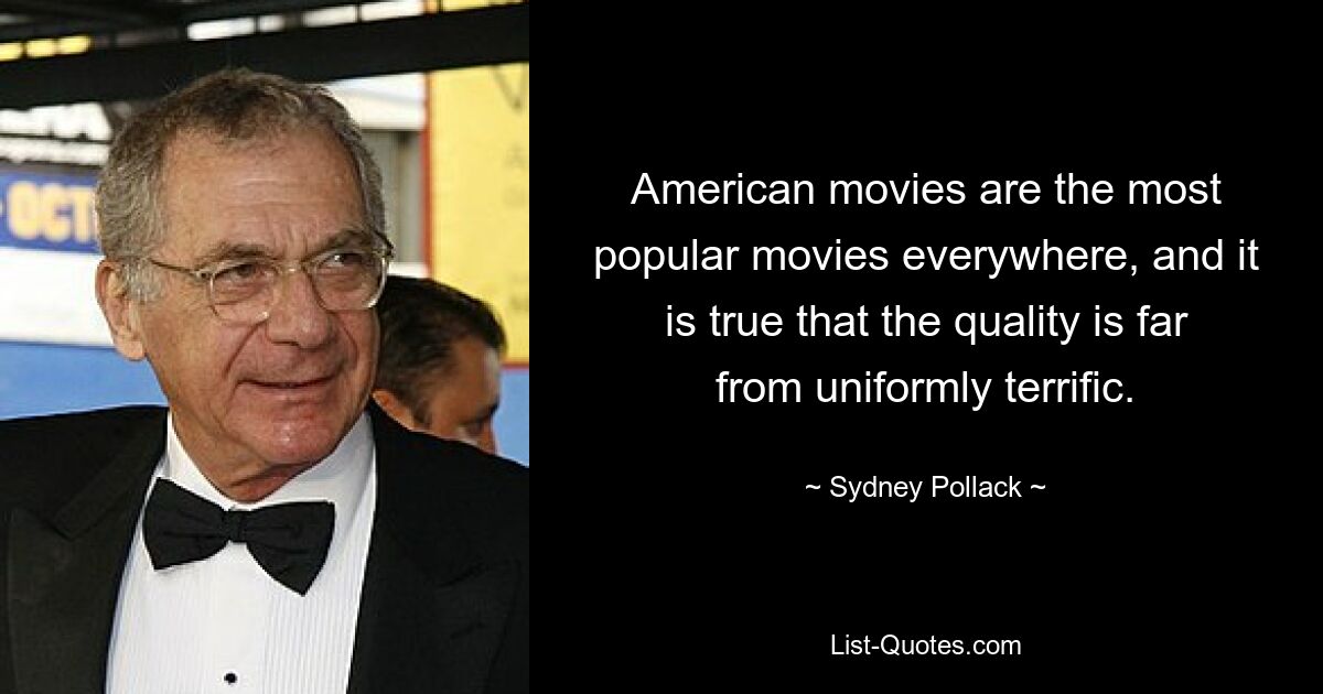 American movies are the most popular movies everywhere, and it is true that the quality is far from uniformly terrific. — © Sydney Pollack