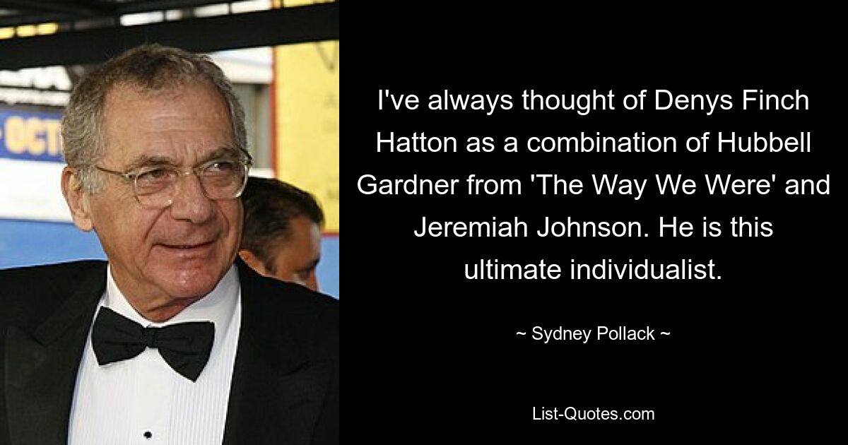 I've always thought of Denys Finch Hatton as a combination of Hubbell Gardner from 'The Way We Were' and Jeremiah Johnson. He is this ultimate individualist. — © Sydney Pollack