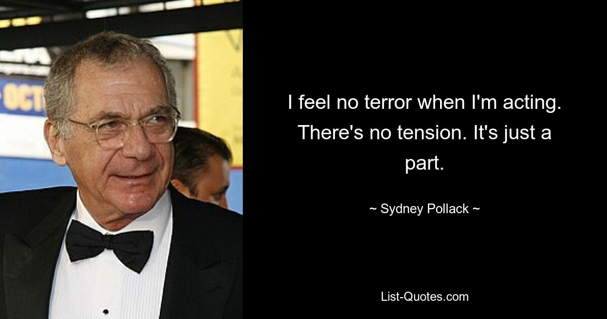 I feel no terror when I'm acting. There's no tension. It's just a part. — © Sydney Pollack