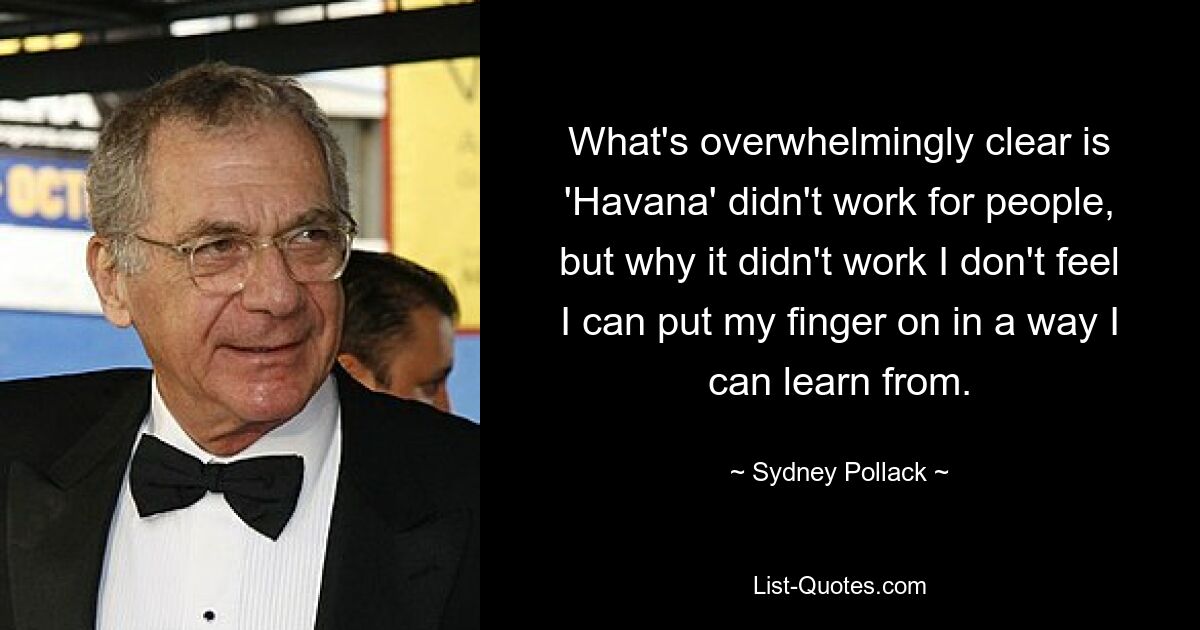 What's overwhelmingly clear is 'Havana' didn't work for people, but why it didn't work I don't feel I can put my finger on in a way I can learn from. — © Sydney Pollack