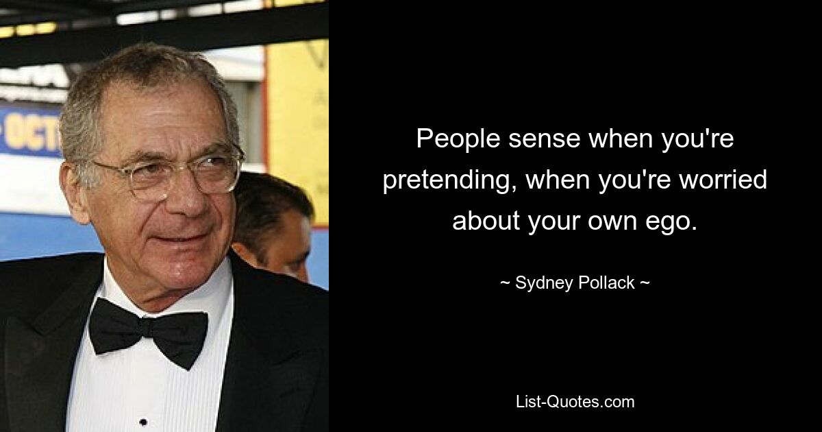 People sense when you're pretending, when you're worried about your own ego. — © Sydney Pollack