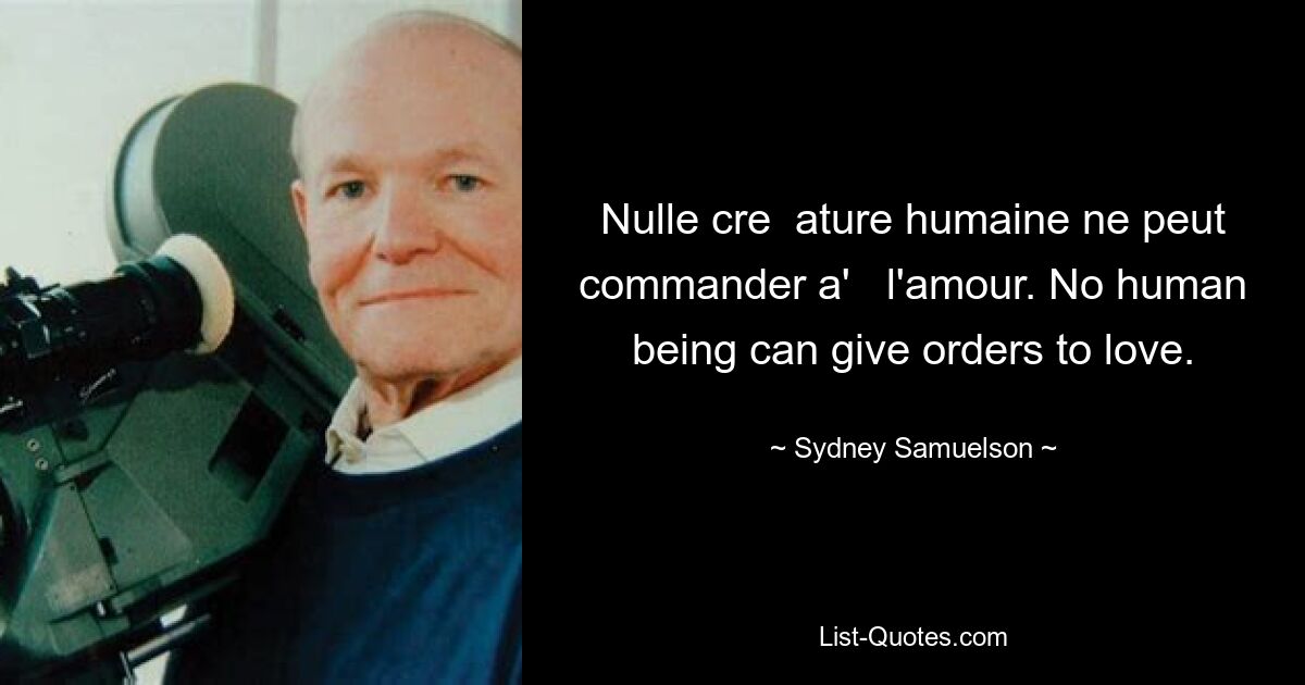 Nulle cre  ature humaine ne peut commander a'   l'amour. No human being can give orders to love. — © Sydney Samuelson