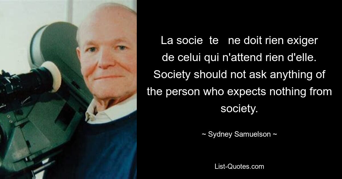 La socie  te   ne doit rien exiger de celui qui n'attend rien d'elle. Society should not ask anything of the person who expects nothing from society. — © Sydney Samuelson