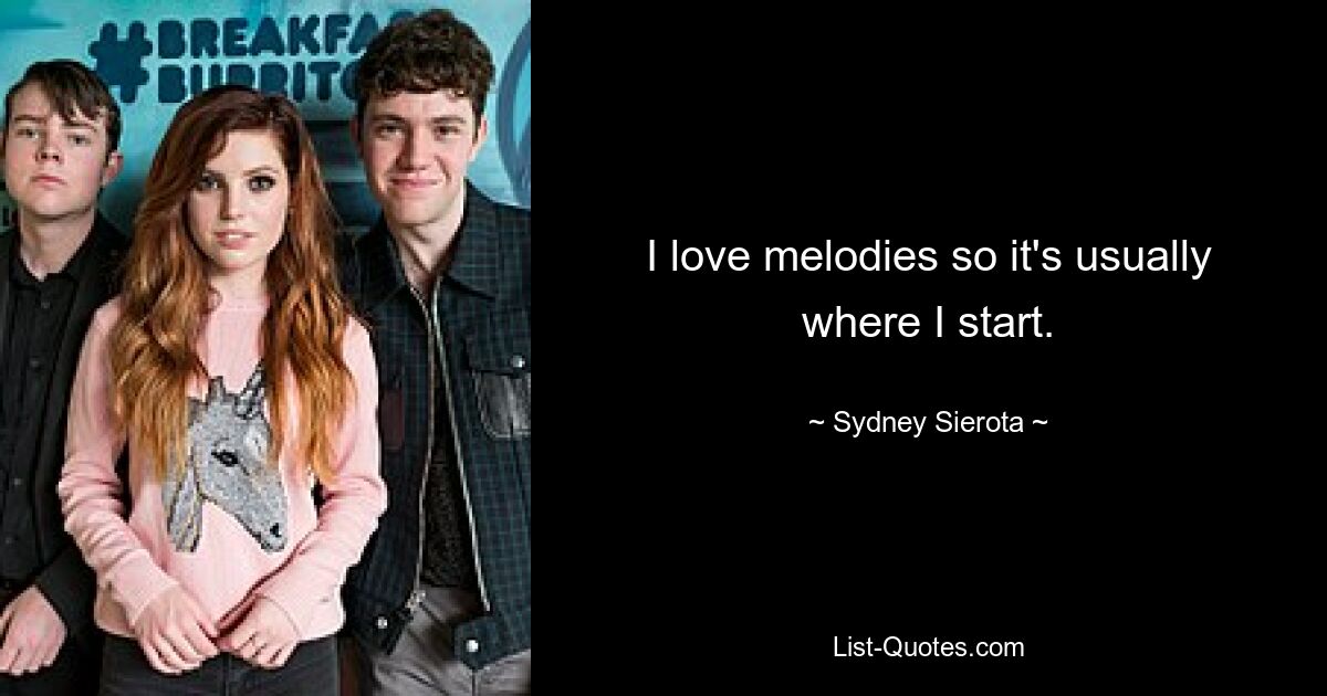 I love melodies so it's usually where I start. — © Sydney Sierota