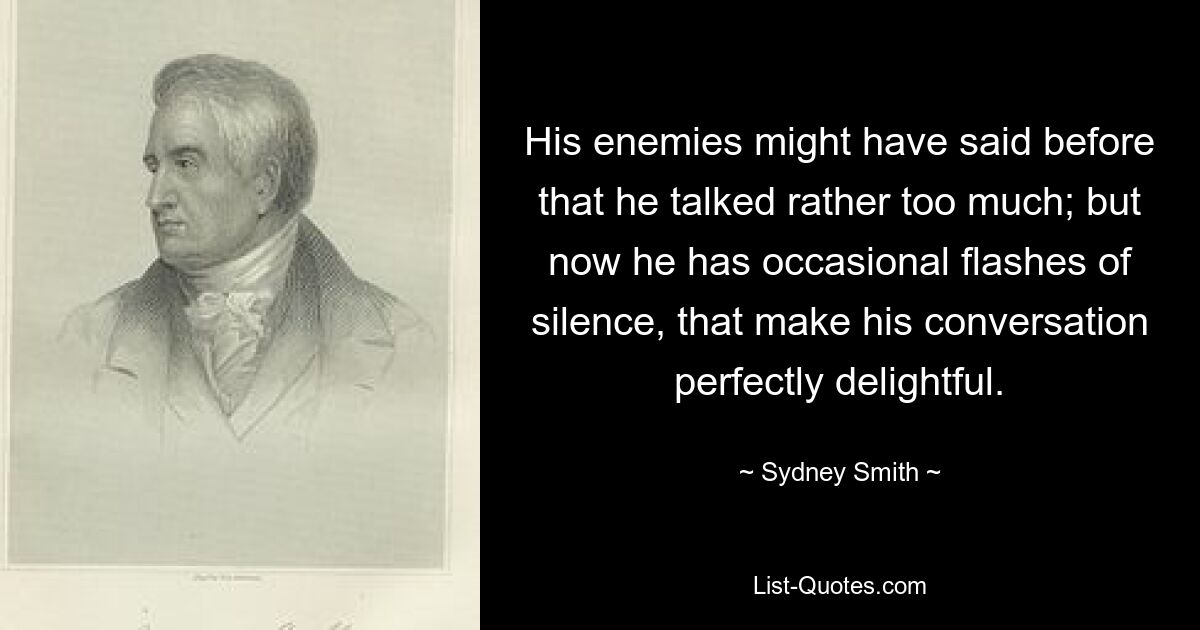 His enemies might have said before that he talked rather too much; but now he has occasional flashes of silence, that make his conversation perfectly delightful. — © Sydney Smith