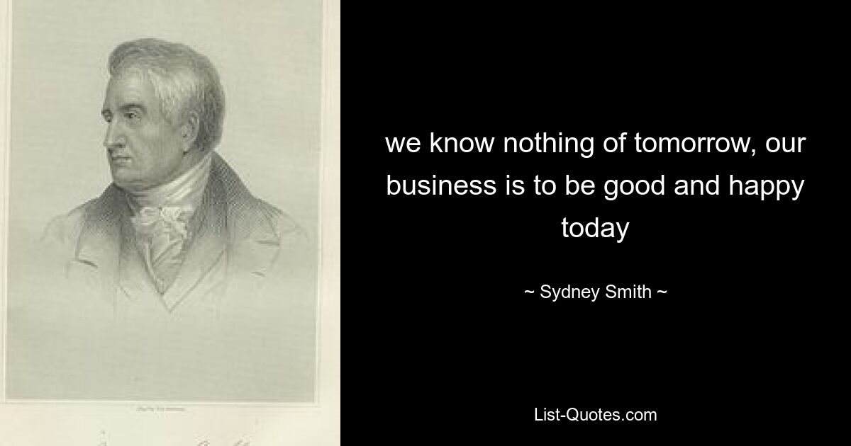 we know nothing of tomorrow, our business is to be good and happy today — © Sydney Smith