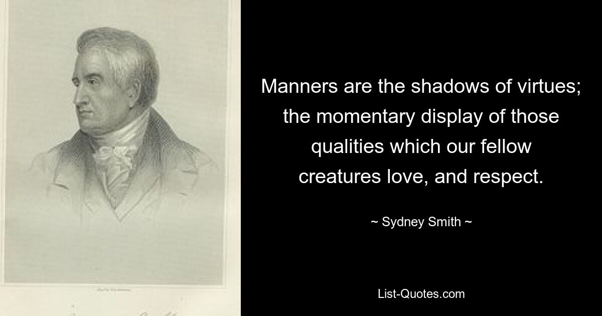 Manners are the shadows of virtues; the momentary display of those qualities which our fellow creatures love, and respect. — © Sydney Smith