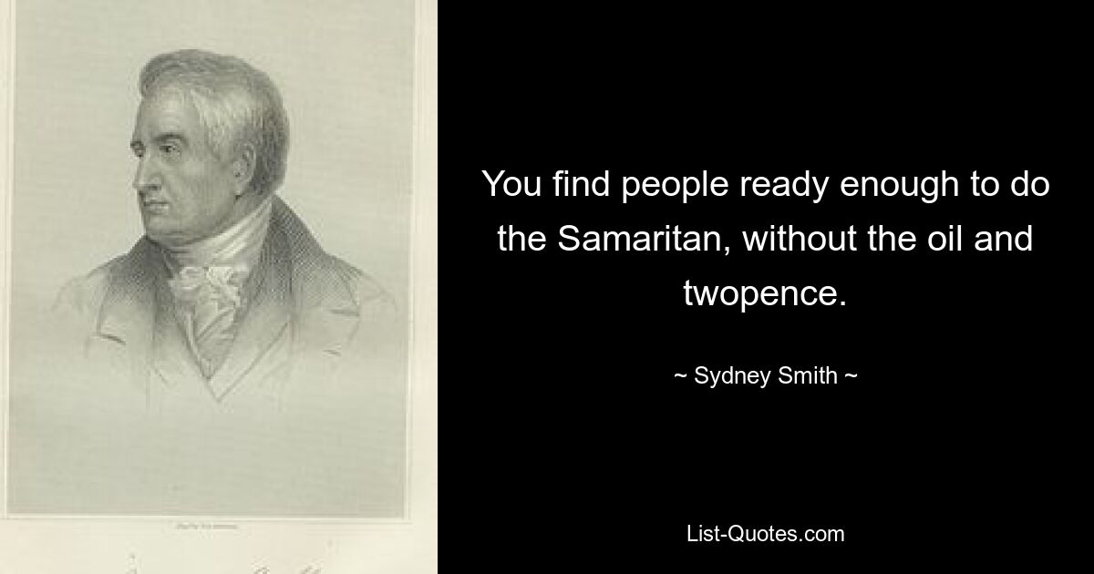 You find people ready enough to do the Samaritan, without the oil and twopence. — © Sydney Smith