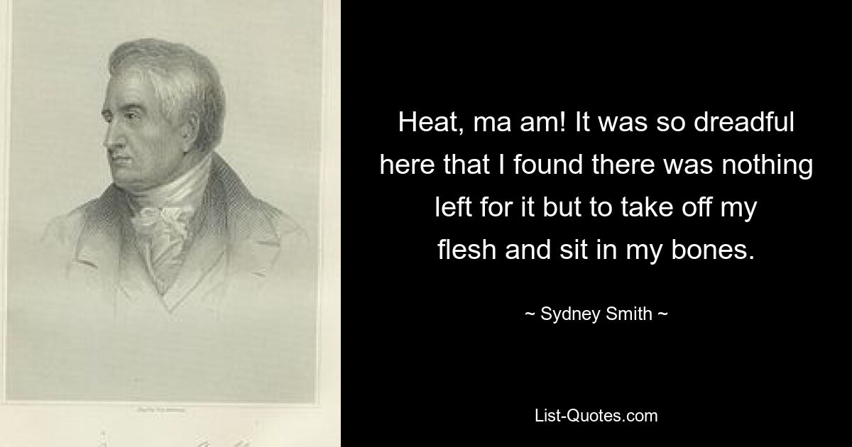 Тепло, мэм! Здесь было так ужасно, что я обнаружил, что мне ничего не остается, как снять с себя плоть и сесть в свои кости. — © Сидней Смит