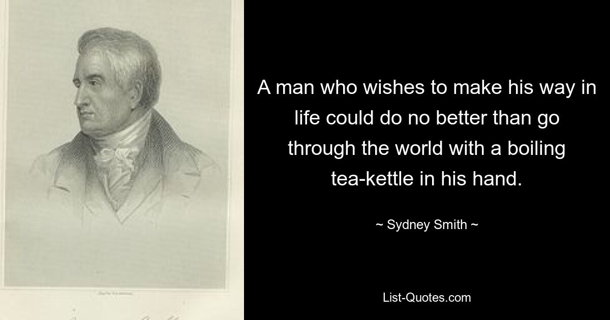 Человек, желающий пробиться в жизни, не мог бы сделать ничего лучше, чем идти по миру с кипящим чайником в руке. — © Сидней Смит 