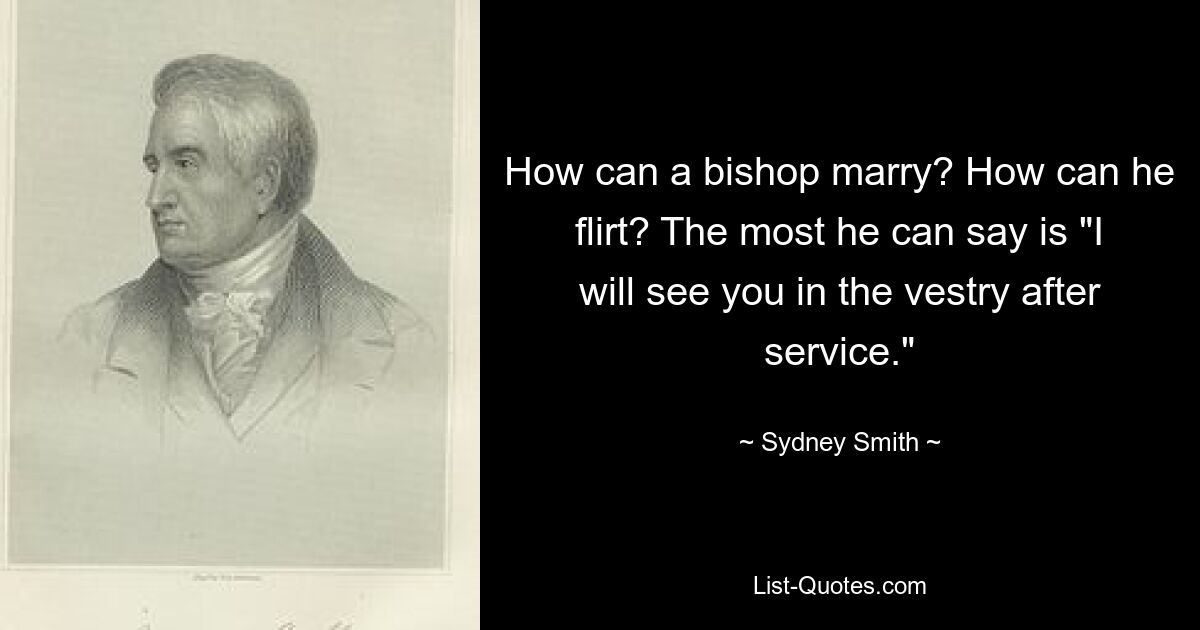 How can a bishop marry? How can he flirt? The most he can say is "I will see you in the vestry after service." — © Sydney Smith