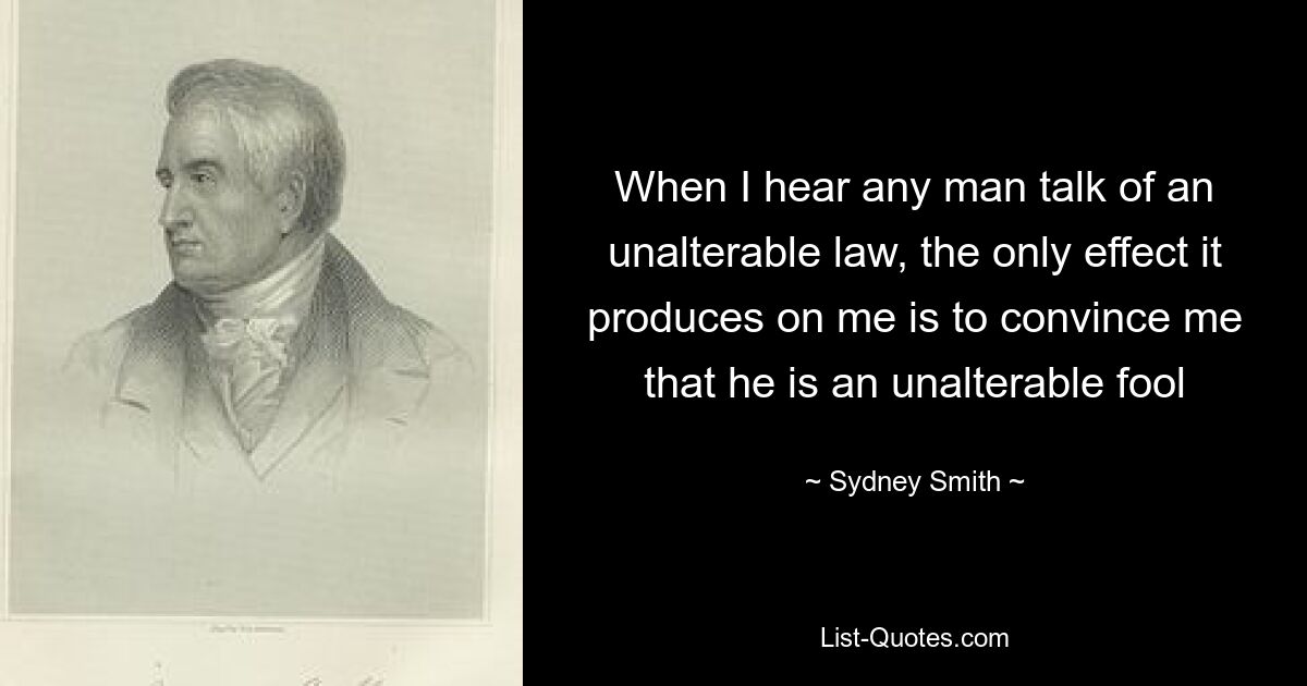 Когда я слышу, как кто-то говорит о неизменяемом законе, единственный эффект, который это производит на меня, — это убедить меня, что он неизменный дурак — © Сидней Смит